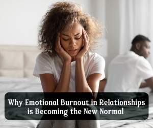 Why Do People Feel Emotionally Burnt Out in Relationships Today 